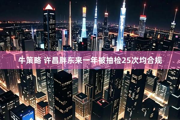 牛策略 许昌胖东来一年被抽检25次均合规