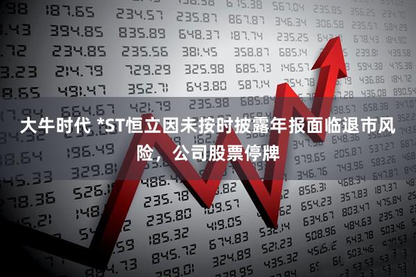 大牛时代 *ST恒立因未按时披露年报面临退市风险，公司股票停牌