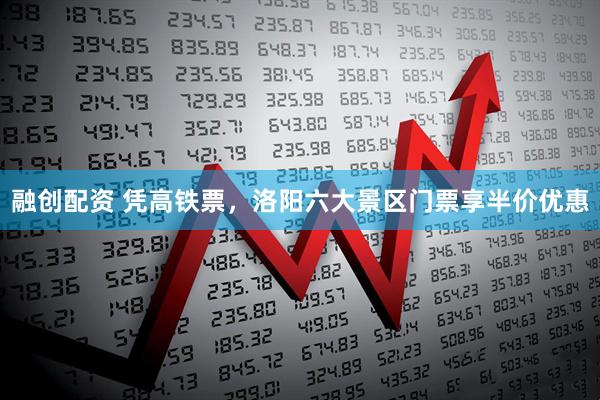 融创配资 凭高铁票，洛阳六大景区门票享半价优惠