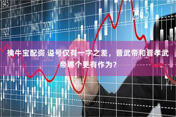 擒牛宝配资 谥号仅有一字之差，晋武帝和晋孝武帝哪个更有作为？