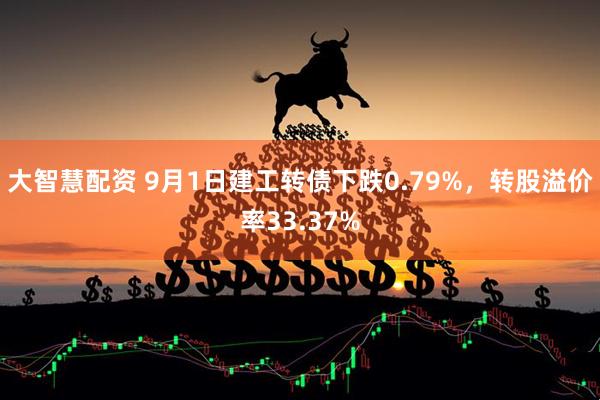 大智慧配资 9月1日建工转债下跌0.79%，转股溢价率33.37%