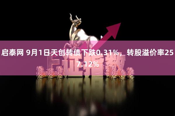启泰网 9月1日天创转债下跌0.31%，转股溢价率257.12%