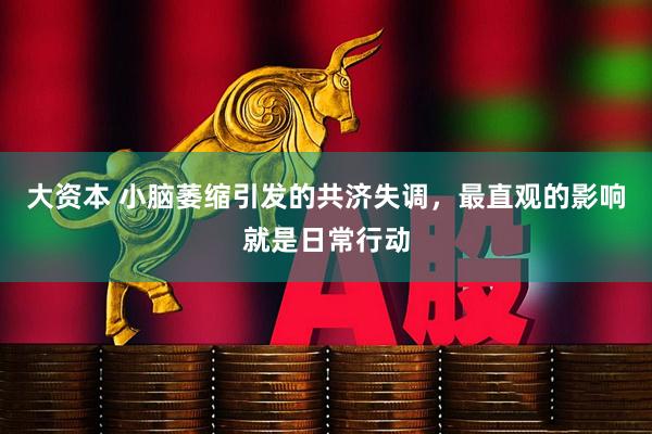 大资本 小脑萎缩引发的共济失调，最直观的影响就是日常行动