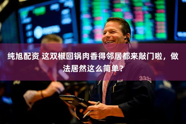 纯旭配资 这双椒回锅肉香得邻居都来敲门啦，做法居然这么简单？