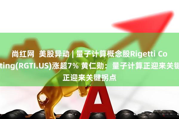 尚红网  美股异动 | 量子计算概念股Rigetti Computing(RGTI.US)涨超7% 黄仁勋：量子计算正迎来关键拐点