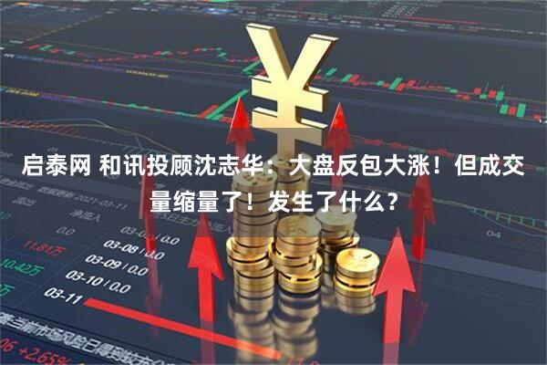 启泰网 和讯投顾沈志华：大盘反包大涨！但成交量缩量了！发生了什么？