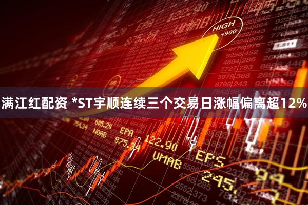 满江红配资 *ST宇顺连续三个交易日涨幅偏离超12%