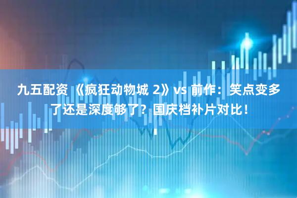 九五配资 《疯狂动物城 2》vs 前作：笑点变多了还是深度够了？国庆档补片对比！