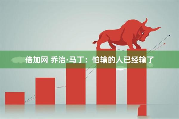 倍加网 乔治·马丁：怕输的人已经输了