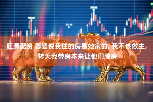 旺源配资 婆婆说我住的房是她家的, 我不该做主, 转天我带房本来让他们腾房